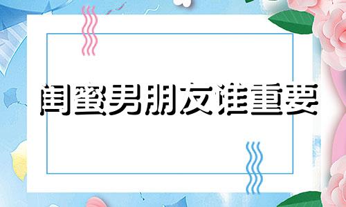 闺蜜男朋友谁重要 男闺蜜和男朋友谁更重要