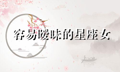 容易暧昧的星座女 最喜欢暧昧的星座女排名