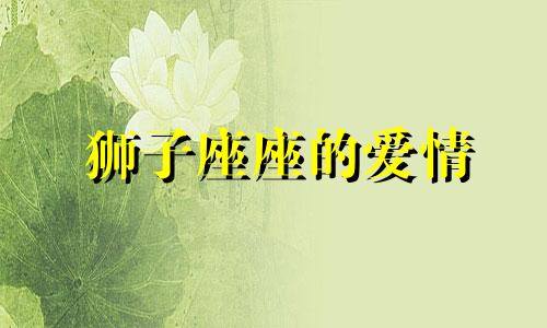 狮子座座的爱情 狮子座的爱情是什么