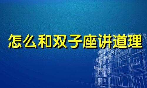 怎么和双子座讲道理 怎么和双子座告白