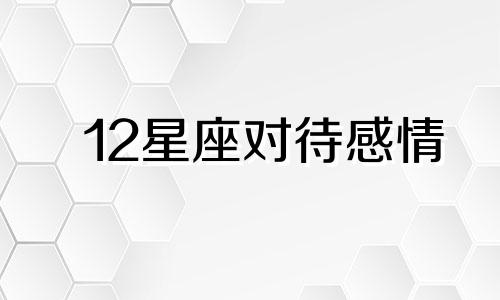 12星座对待感情 十二星座在感情中致命缺点