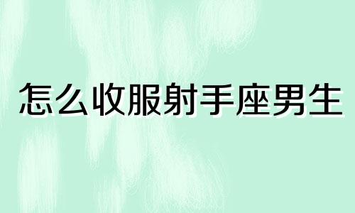 怎么收服射手座男生 怎么征服射手座男