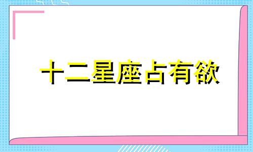 十二星座占有欲 十二星座的占有欲到底有多强?