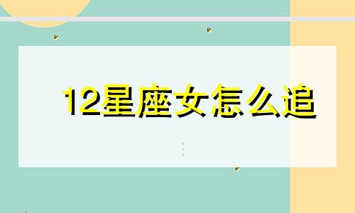 12星座女怎么追 十二星座女如何交到男朋友