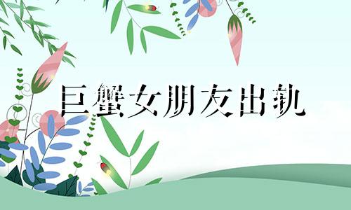 巨蟹女朋友出轨 巨蟹女被出轨会和好吗