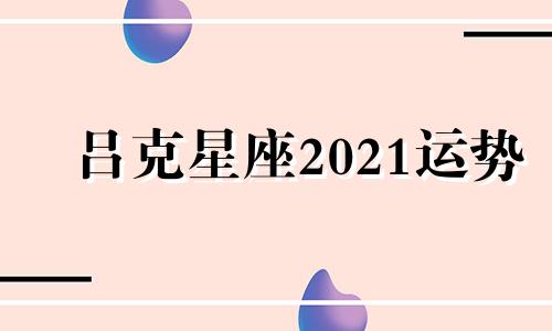 吕克星座2021运势 