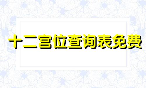 十二宫位查询表免费 十二宫位详解及图解