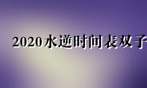 2020水逆时间表双子 2020年水逆时间表和对12星座影响