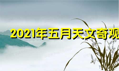 2021年五月天文奇观 2021五月份天文现象