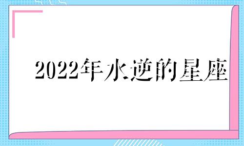 2022年水逆的星座 2022水逆星座有哪些星座