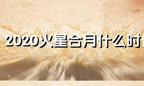 2020火星合月什么时候 2021年4月17日火星合月