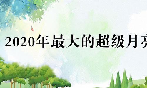 2020年最大的超级月亮 2021年的超级大月亮