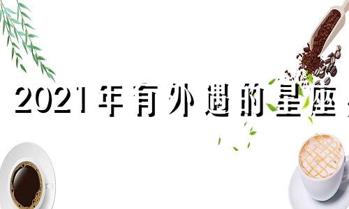 2021年有外遇的星座男 外遇星座排行