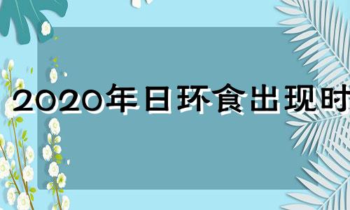 2020年日环食出现时间 2020年的日环食将发生于哪个月份