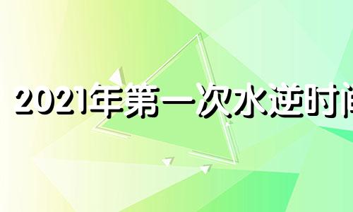 2021年第一次水逆时间 2022年第一次水逆