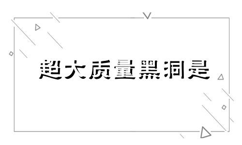 超大质量黑洞是 超大质量黑洞是如何诞生的