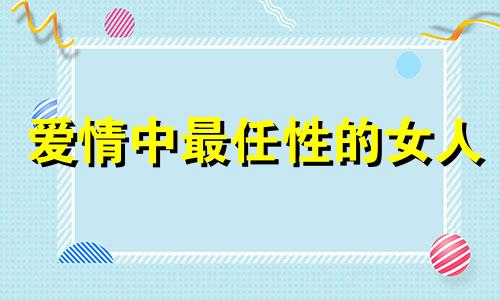 爱情中最任性的女人 爱情中的任性