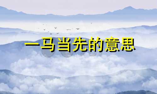 一马当先的意思 一马当先七品官,独战西天欲称王打一生