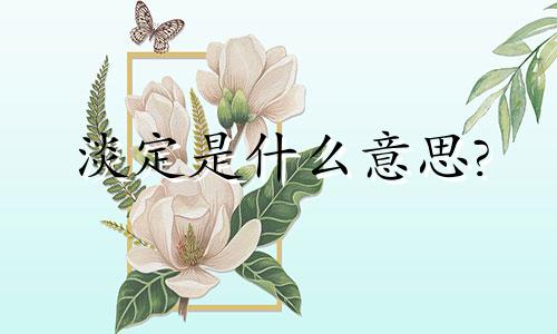 淡定是什么意思? 淡定从容是什么意思?