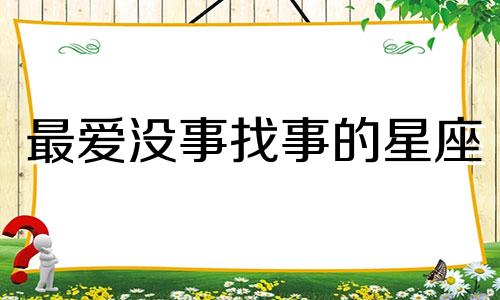 最爱没事找事的星座 喜欢没事找事的生肖