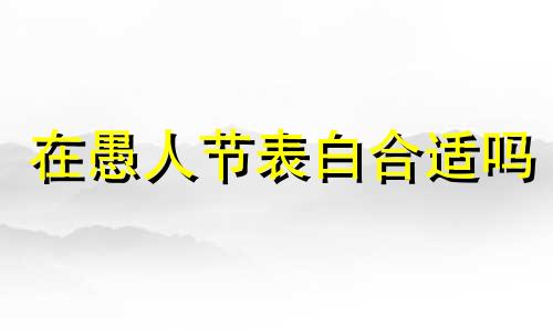 在愚人节表白合适吗 在愚人节表白会怎么样