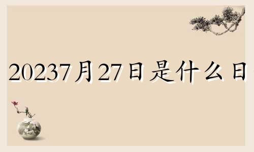 20237月27日是什么日子 7月27日是什么日子 7月27日黄道吉日