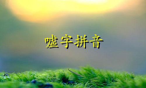 嘘字拼音 嘘的意思是啥