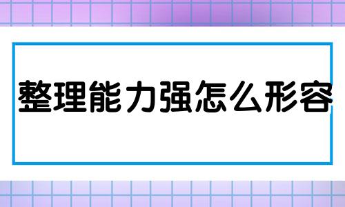 整理能力强怎么形容 整理能力强怎么说