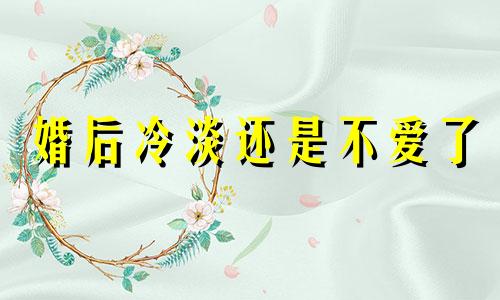 婚后冷淡还是不爱了 婚后冷淡