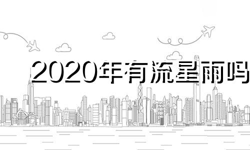 2020年有流星雨吗? 2020年有哪些流星雨分别在什么时候