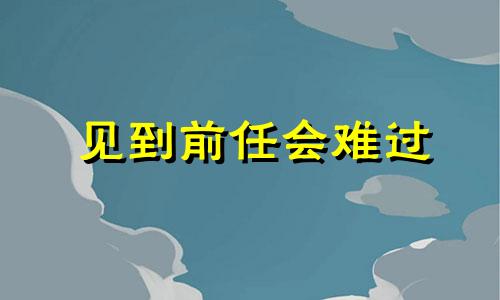 见到前任会难过 见到前任会尴尬吗