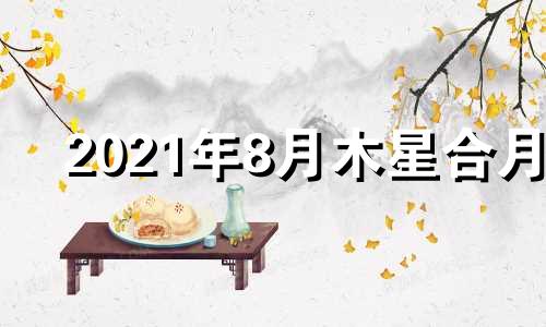 2021年8月木星合月 木星合月是什么意思有何含义