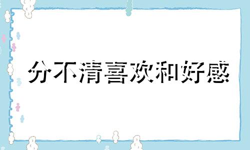 分不清喜欢和好感 分不清有好感和喜欢