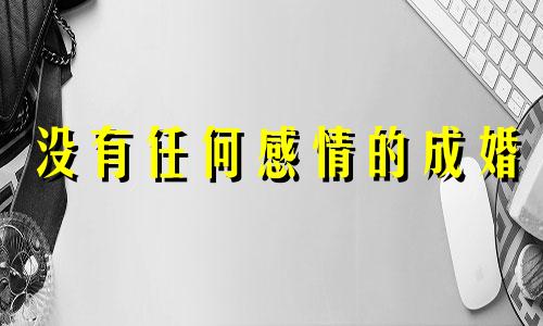 没有任何感情的成婚 没有感情基础能结婚吗