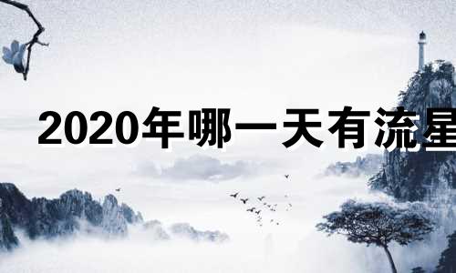 2020年哪一天有流星 二零二一年哪天有流星雨