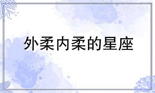 外柔内柔的星座 外柔内刚的男生都是什么星座