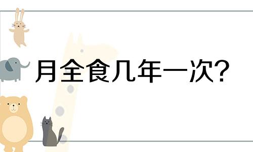 月全食几年一次? 月全食整个过程要多少时间