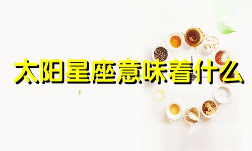 太阳星座意味着什么 太阳星座是平时说的星座吗