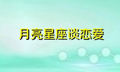 月亮星座谈恋爱 月亮星座看爱情,你的另一半会是什么类型?