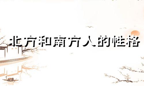 北方和南方人的性格 南方人跟北方人性格怎么相差那么大