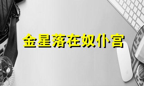 金星落在奴仆宫 金星落宫最好的位置