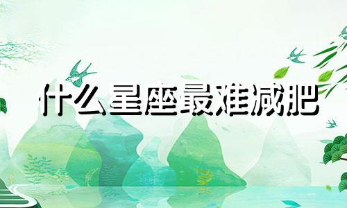 什么星座最难减肥 哪些星座胖了减肥的时候最快