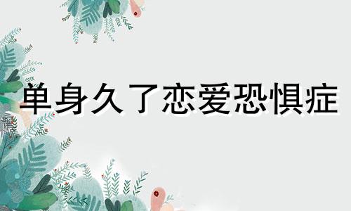 单身久了恋爱恐惧症 有恋爱恐惧症的人可以谈恋爱嘛