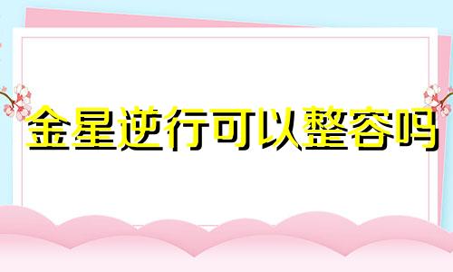 金星逆行可以整容吗 金星逆行啥意思