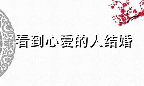 看到心爱的人结婚 十二星座遇到喜欢的人