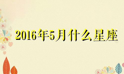 2016年5月什么星座 2016年阳历5月5号什么星座