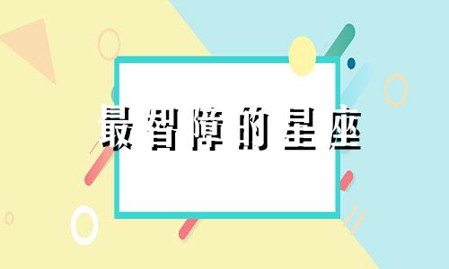 最智障的星座 智障会把你的智商拉到和他