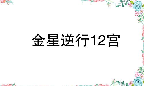 金星逆行12宫 美貌的金星十二宫