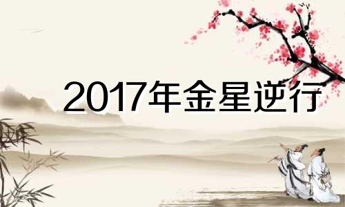 2017年金星逆行 2021金星逆行感情