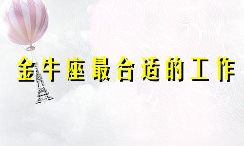 金牛座最合适的工作 金牛座工作缺点和优点